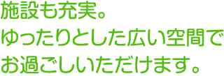 施設も充実。ゆったりとした広い空間でお過ごしいただけます。