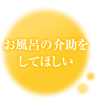 お風呂の介助をしてほしい